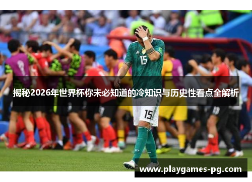 揭秘2026年世界杯你未必知道的冷知识与历史性看点全解析