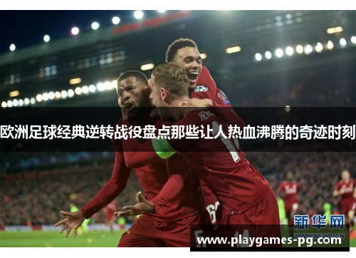 欧洲足球经典逆转战役盘点那些让人热血沸腾的奇迹时刻 欧洲足球经典逆转战役盘点那些让人热血沸腾的奇迹时刻